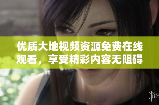 优质大地视频资源免费在线观看，享受精彩内容无阻碍