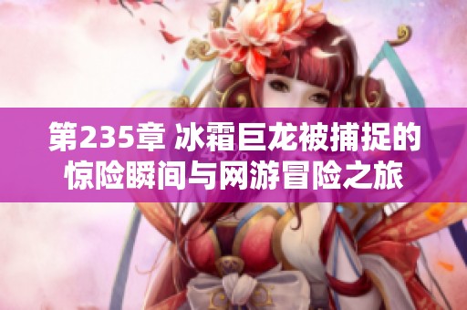 第235章 冰霜巨龙被捕捉的惊险瞬间与网游冒险之旅