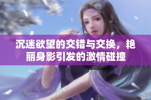 沉迷欲望的交错与交换，艳丽身影引发的激情碰撞