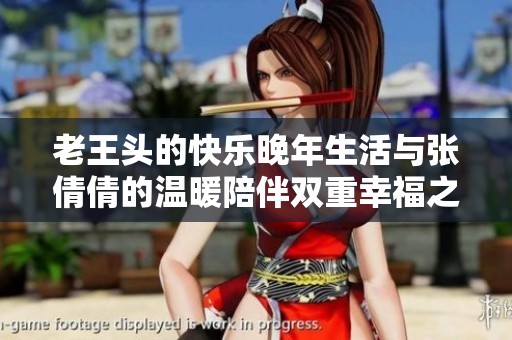 老王头的快乐晚年生活与张倩倩的温暖陪伴双重幸福之旅