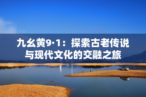 九幺黄9·1：探索古老传说与现代文化的交融之旅