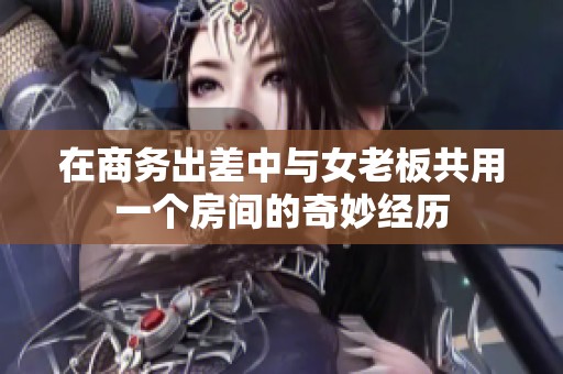 在商务出差中与女老板共用一个房间的奇妙经历