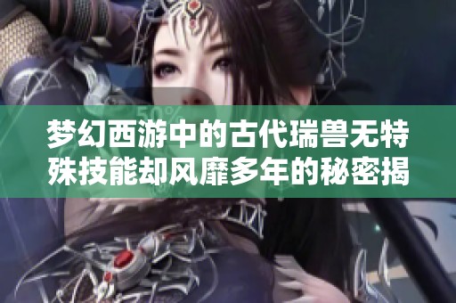 梦幻西游中的古代瑞兽无特殊技能却风靡多年的秘密揭秘