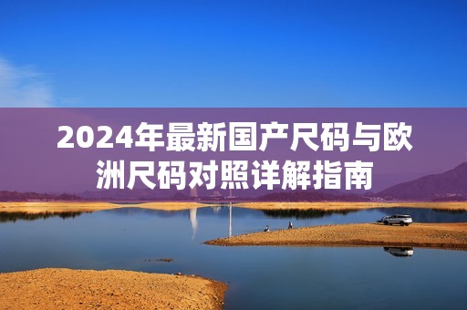 2024年最新国产尺码与欧洲尺码对照详解指南