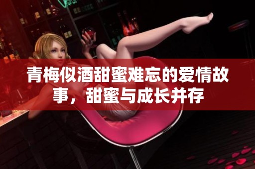 青梅似酒甜蜜难忘的爱情故事，甜蜜与成长并存