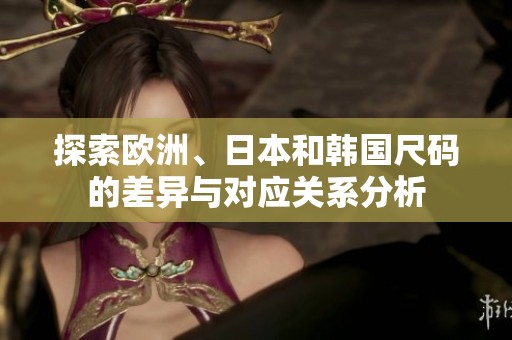 探索欧洲、日本和韩国尺码的差异与对应关系分析