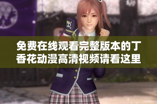免费在线观看完整版本的丁香花动漫高清视频请看这里