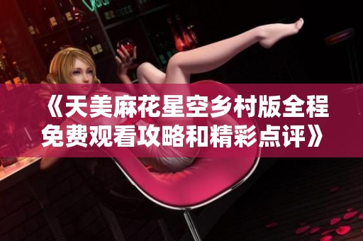 《天美麻花星空乡村版全程免费观看攻略和精彩点评》