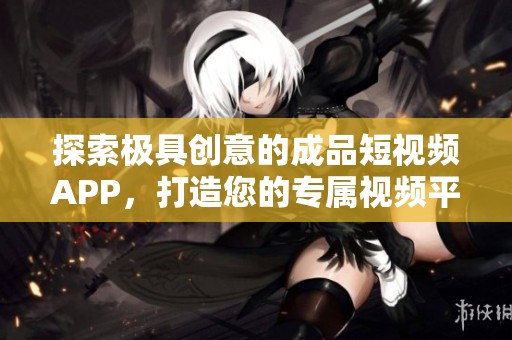 探索极具创意的成品短视频APP，打造您的专属视频平台