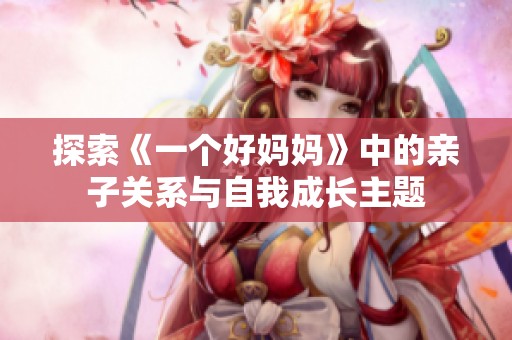 探索《一个好妈妈》中的亲子关系与自我成长主题