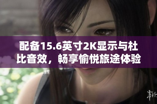 配备15.6英寸2K显示与杜比音效，畅享愉悦旅途体验