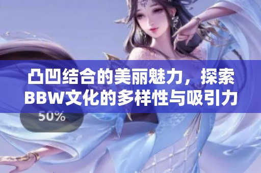 凸凹结合的美丽魅力，探索BBW文化的多样性与吸引力