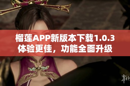 榴莲APP新版本下载1.0.3体验更佳，功能全面升级