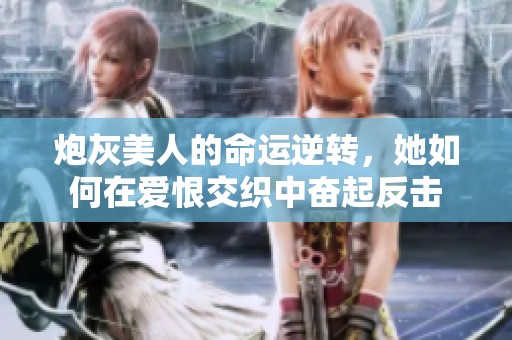 炮灰美人的命运逆转，她如何在爱恨交织中奋起反击