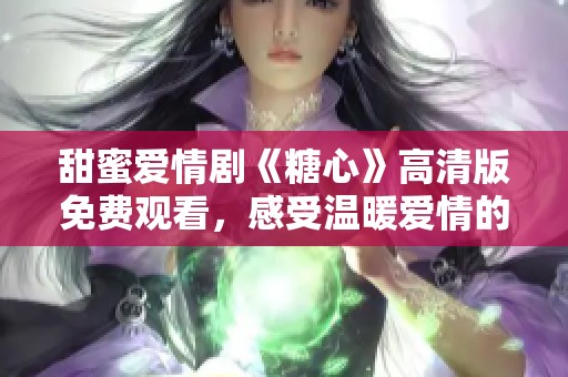 甜蜜爱情剧《糖心》高清版免费观看，感受温暖爱情的力量