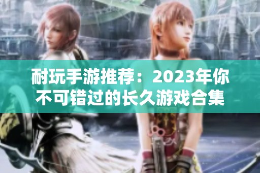 耐玩手游推荐：2023年你不可错过的长久游戏合集