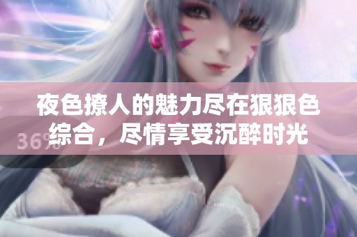 夜色撩人的魅力尽在狠狠色综合，尽情享受沉醉时光