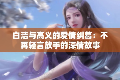 白洁与高义的爱情纠葛：不再轻言放手的深情故事