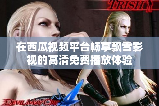 在西瓜视频平台畅享飘雪影视的高清免费播放体验