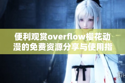 便利观赏overflow樱花动漫的免费资源分享与使用指南