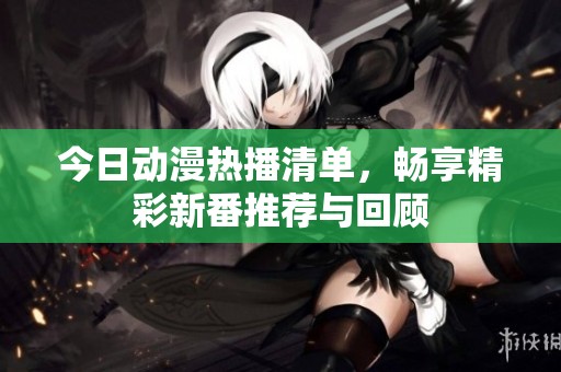 今日动漫热播清单，畅享精彩新番推荐与回顾