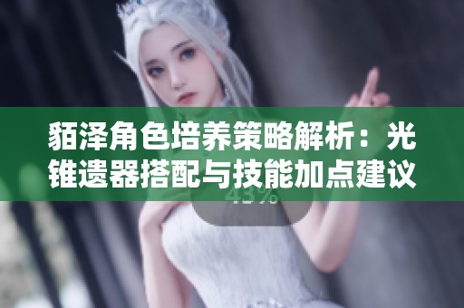 貊泽角色培养策略解析：光锥遗器搭配与技能加点建议