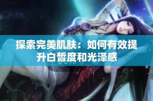 探索完美肌肤：如何有效提升白皙度和光泽感