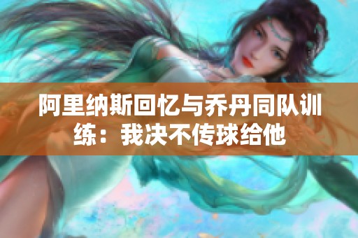 阿里纳斯回忆与乔丹同队训练：我决不传球给他