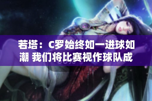 若塔：C罗始终如一进球如潮 我们将比赛视作球队成长的机会