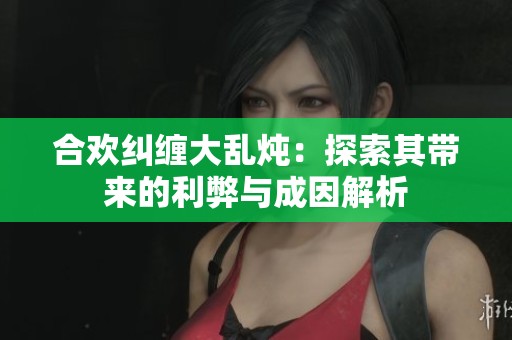 合欢纠缠大乱炖：探索其带来的利弊与成因解析