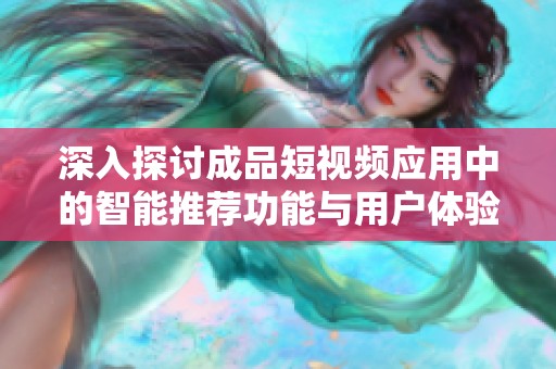 深入探讨成品短视频应用中的智能推荐功能与用户体验优化