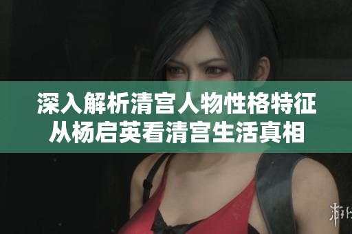 深入解析清宫人物性格特征从杨启英看清宫生活真相