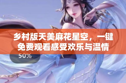乡村版天美麻花星空，一键免费观看感受欢乐与温情
