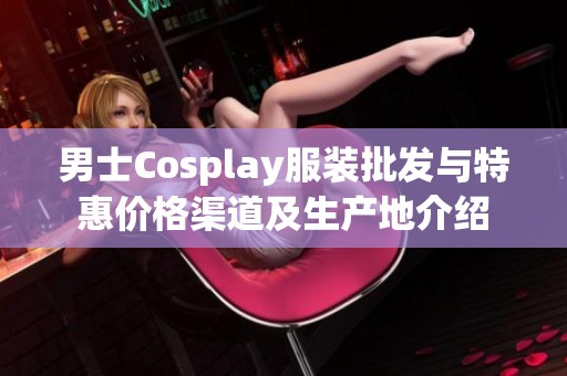 男士Cosplay服装批发与特惠价格渠道及生产地介绍