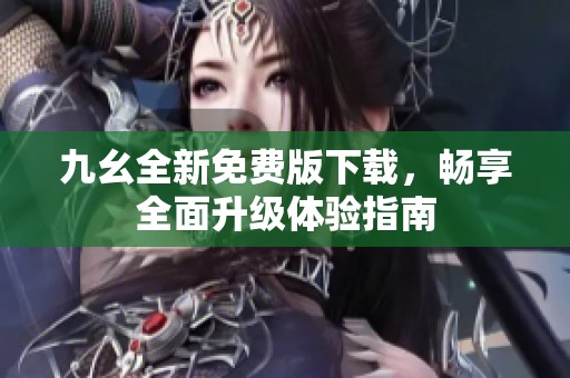 九幺全新免费版下载，畅享全面升级体验指南