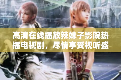 高清在线播放辣妹子影院热播电视剧，尽情享受视听盛宴