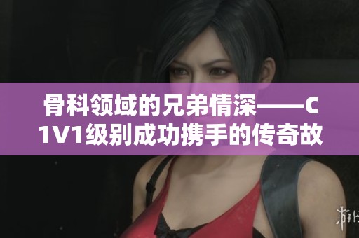 骨科领域的兄弟情深——C1V1级别成功携手的传奇故事