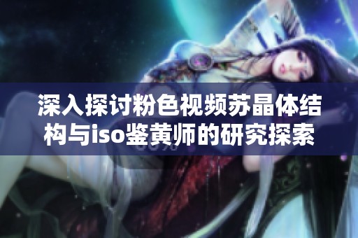 深入探讨粉色视频苏晶体结构与iso鉴黄师的研究探索