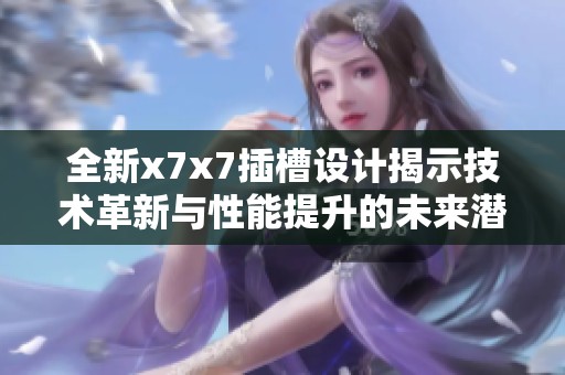 全新x7x7插槽设计揭示技术革新与性能提升的未来潜力