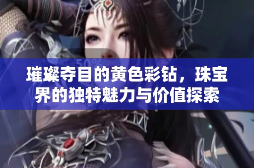 璀璨夺目的黄色彩钻，珠宝界的独特魅力与价值探索
