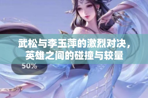 武松与李玉萍的激烈对决，英雄之间的碰撞与较量