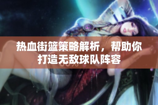 热血街篮策略解析，帮助你打造无敌球队阵容
