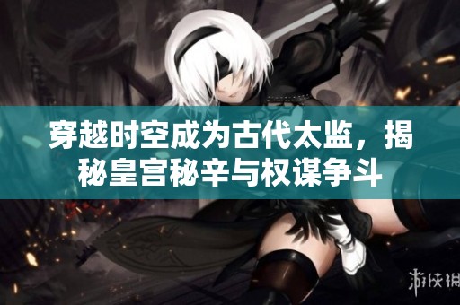 穿越时空成为古代太监，揭秘皇宫秘辛与权谋争斗