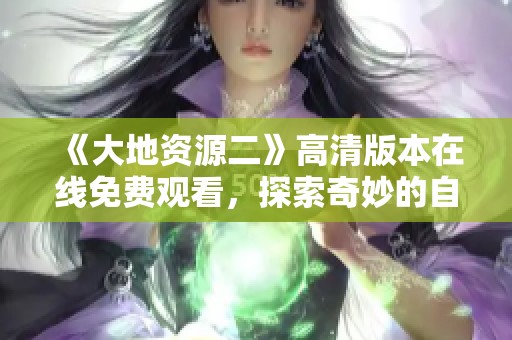 《大地资源二》高清版本在线免费观看，探索奇妙的自然世界