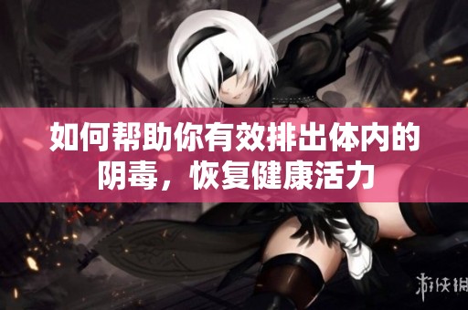 如何帮助你有效排出体内的阴毒，恢复健康活力
