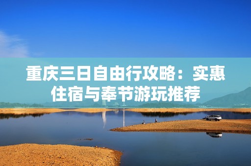 重庆三日自由行攻略：实惠住宿与奉节游玩推荐