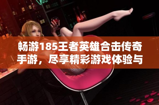 畅游185王者英雄合击传奇手游，尽享精彩游戏体验与下载指南