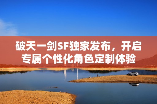 破天一剑SF独家发布，开启专属个性化角色定制体验