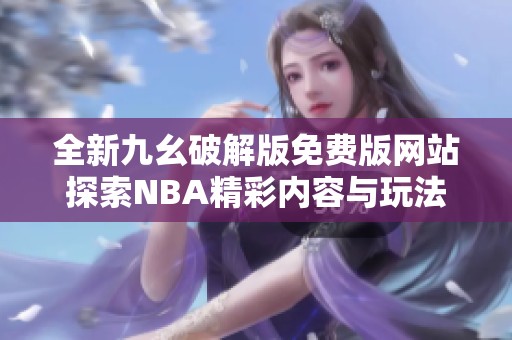 全新九幺破解版免费版网站探索NBA精彩内容与玩法