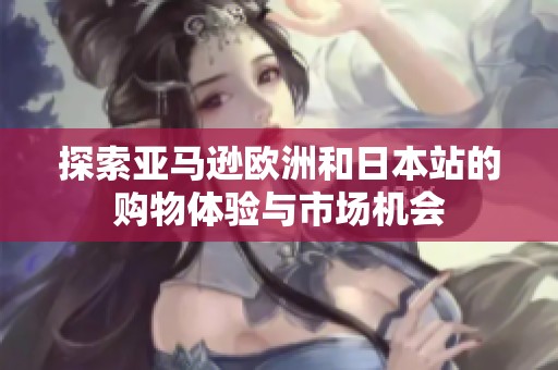 探索亚马逊欧洲和日本站的购物体验与市场机会